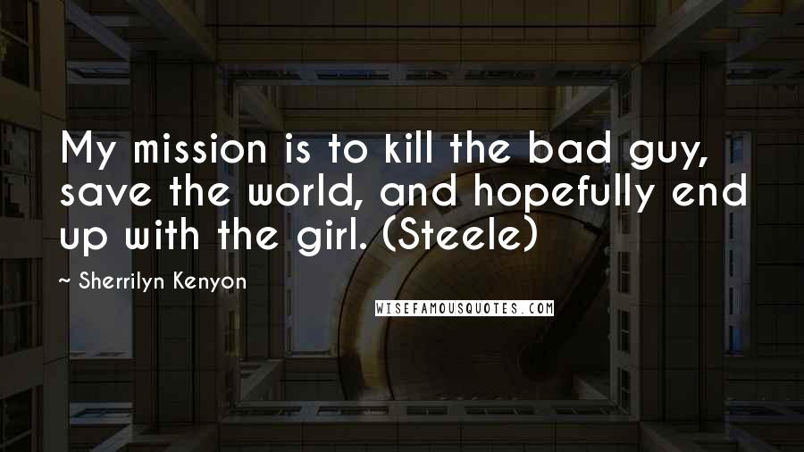 Sherrilyn Kenyon Quotes: My mission is to kill the bad guy, save the world, and hopefully end up with the girl. (Steele)