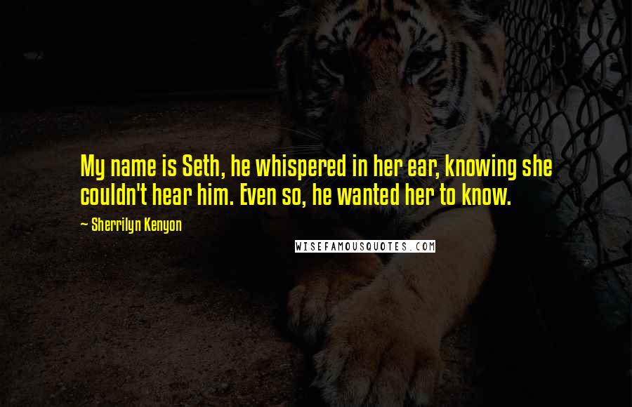 Sherrilyn Kenyon Quotes: My name is Seth, he whispered in her ear, knowing she couldn't hear him. Even so, he wanted her to know.