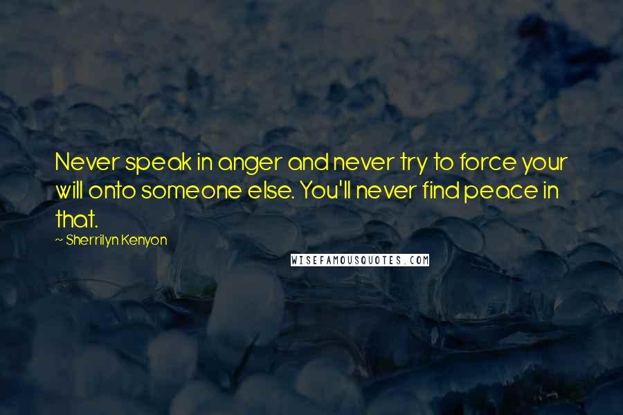 Sherrilyn Kenyon Quotes: Never speak in anger and never try to force your will onto someone else. You'll never find peace in that.