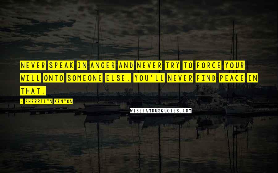 Sherrilyn Kenyon Quotes: Never speak in anger and never try to force your will onto someone else. You'll never find peace in that.