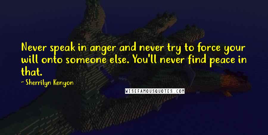 Sherrilyn Kenyon Quotes: Never speak in anger and never try to force your will onto someone else. You'll never find peace in that.