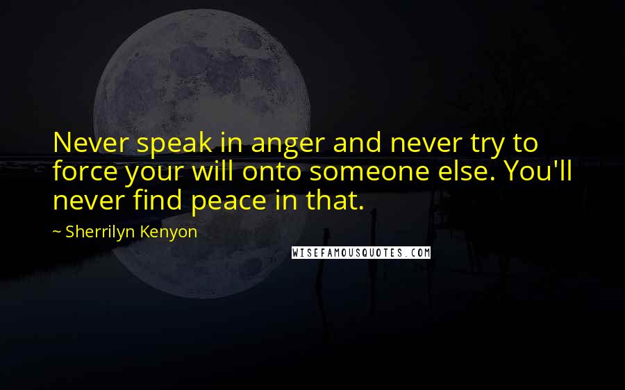 Sherrilyn Kenyon Quotes: Never speak in anger and never try to force your will onto someone else. You'll never find peace in that.