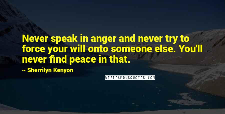 Sherrilyn Kenyon Quotes: Never speak in anger and never try to force your will onto someone else. You'll never find peace in that.