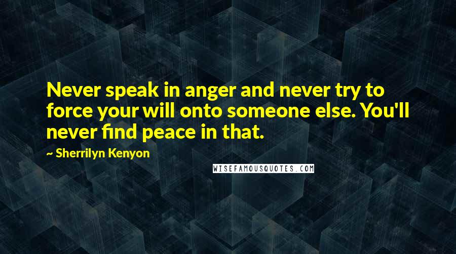Sherrilyn Kenyon Quotes: Never speak in anger and never try to force your will onto someone else. You'll never find peace in that.