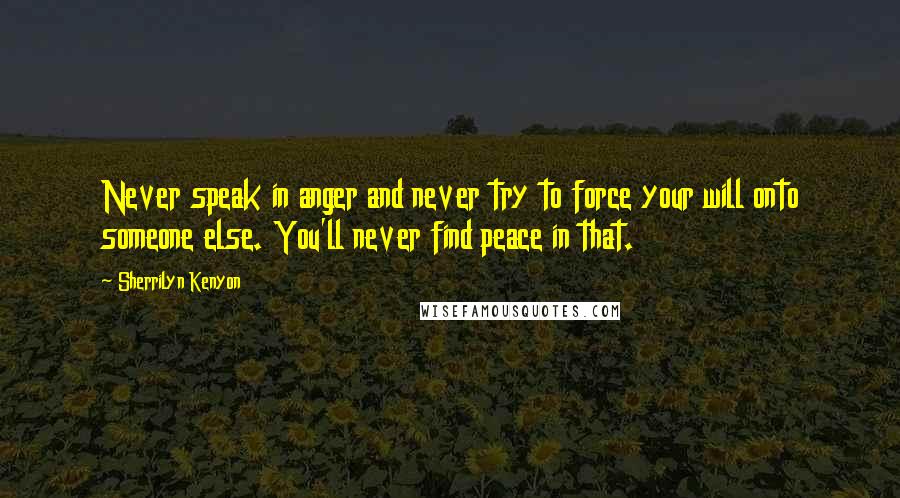 Sherrilyn Kenyon Quotes: Never speak in anger and never try to force your will onto someone else. You'll never find peace in that.