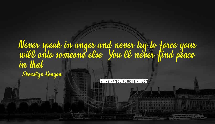 Sherrilyn Kenyon Quotes: Never speak in anger and never try to force your will onto someone else. You'll never find peace in that.