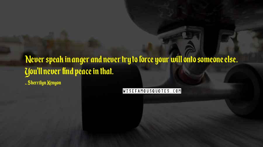 Sherrilyn Kenyon Quotes: Never speak in anger and never try to force your will onto someone else. You'll never find peace in that.