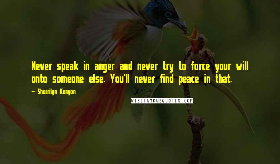 Sherrilyn Kenyon Quotes: Never speak in anger and never try to force your will onto someone else. You'll never find peace in that.