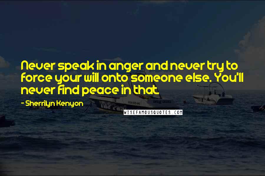 Sherrilyn Kenyon Quotes: Never speak in anger and never try to force your will onto someone else. You'll never find peace in that.