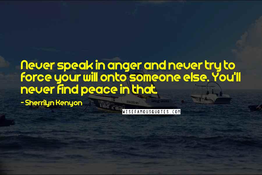 Sherrilyn Kenyon Quotes: Never speak in anger and never try to force your will onto someone else. You'll never find peace in that.