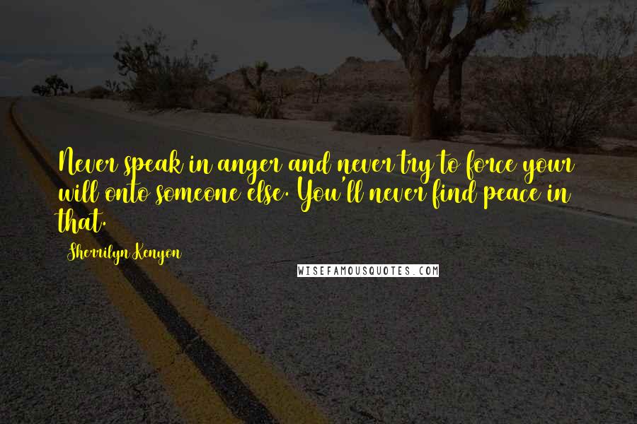 Sherrilyn Kenyon Quotes: Never speak in anger and never try to force your will onto someone else. You'll never find peace in that.