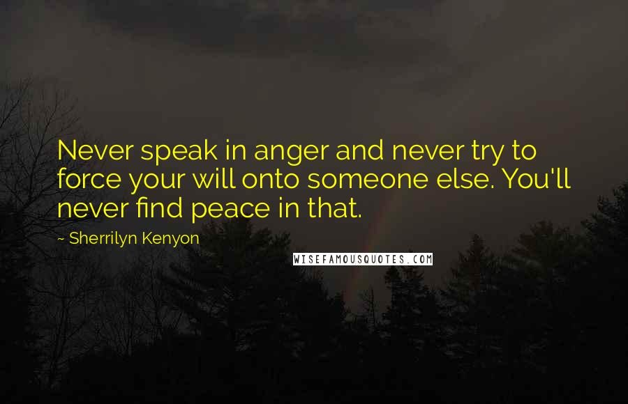 Sherrilyn Kenyon Quotes: Never speak in anger and never try to force your will onto someone else. You'll never find peace in that.