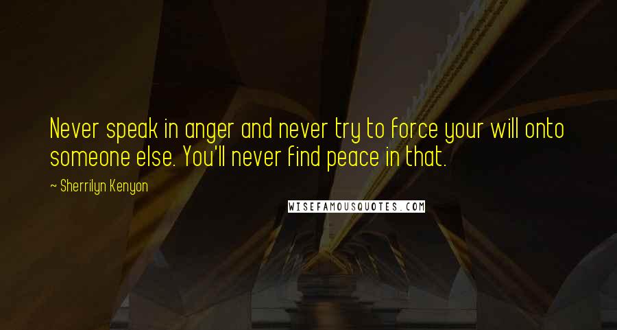 Sherrilyn Kenyon Quotes: Never speak in anger and never try to force your will onto someone else. You'll never find peace in that.