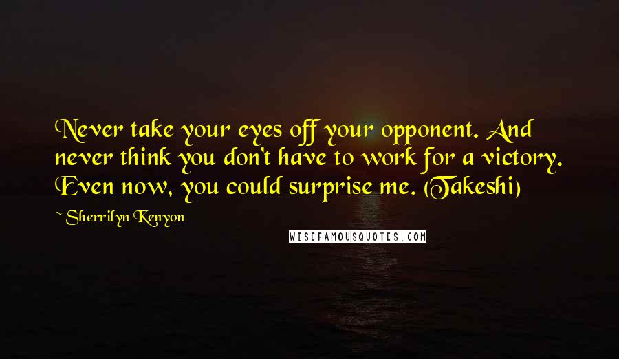 Sherrilyn Kenyon Quotes: Never take your eyes off your opponent. And never think you don't have to work for a victory. Even now, you could surprise me. (Takeshi)