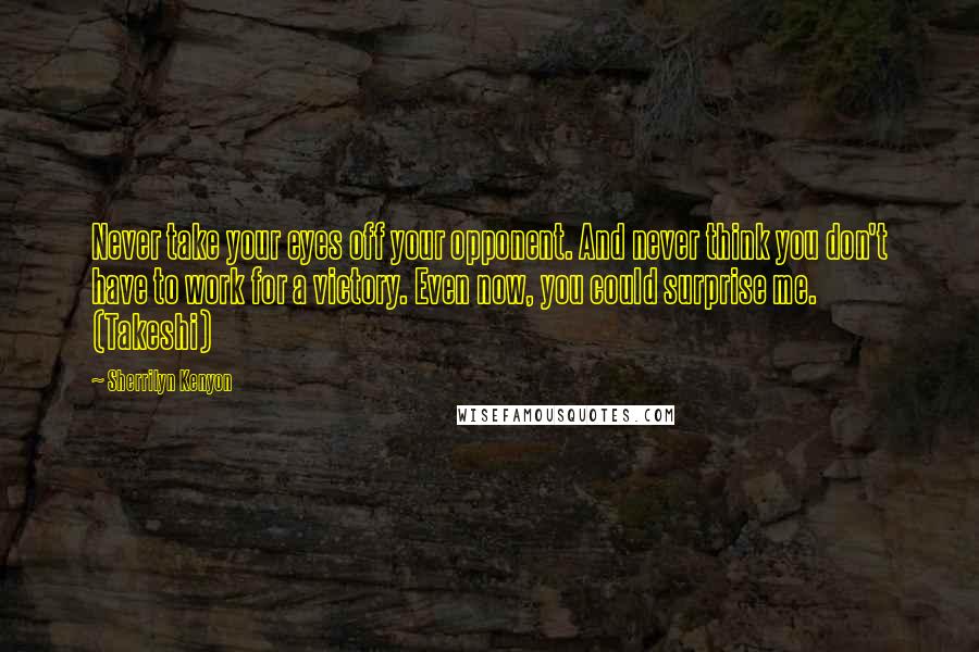 Sherrilyn Kenyon Quotes: Never take your eyes off your opponent. And never think you don't have to work for a victory. Even now, you could surprise me. (Takeshi)