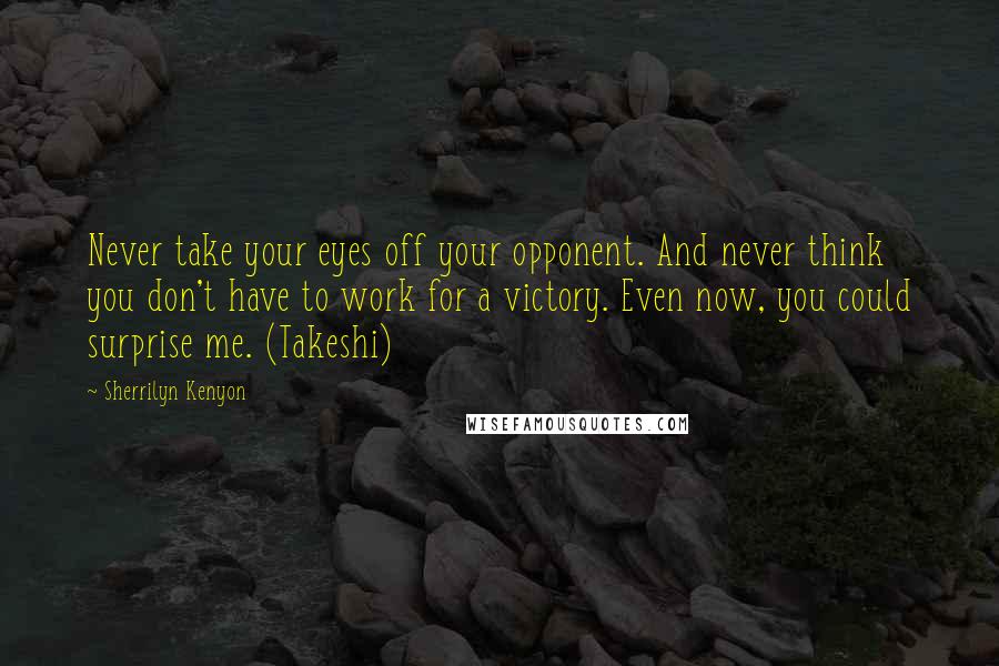 Sherrilyn Kenyon Quotes: Never take your eyes off your opponent. And never think you don't have to work for a victory. Even now, you could surprise me. (Takeshi)