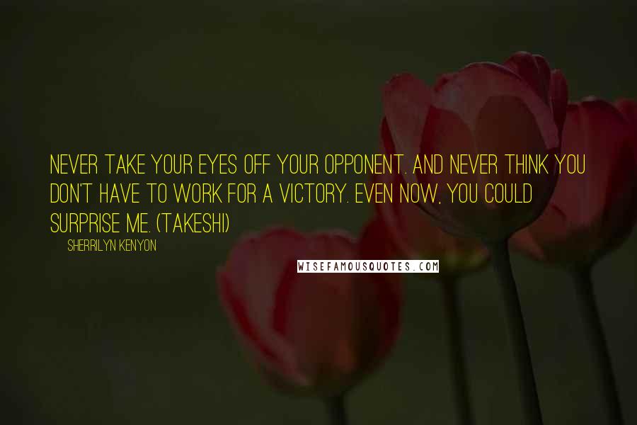 Sherrilyn Kenyon Quotes: Never take your eyes off your opponent. And never think you don't have to work for a victory. Even now, you could surprise me. (Takeshi)