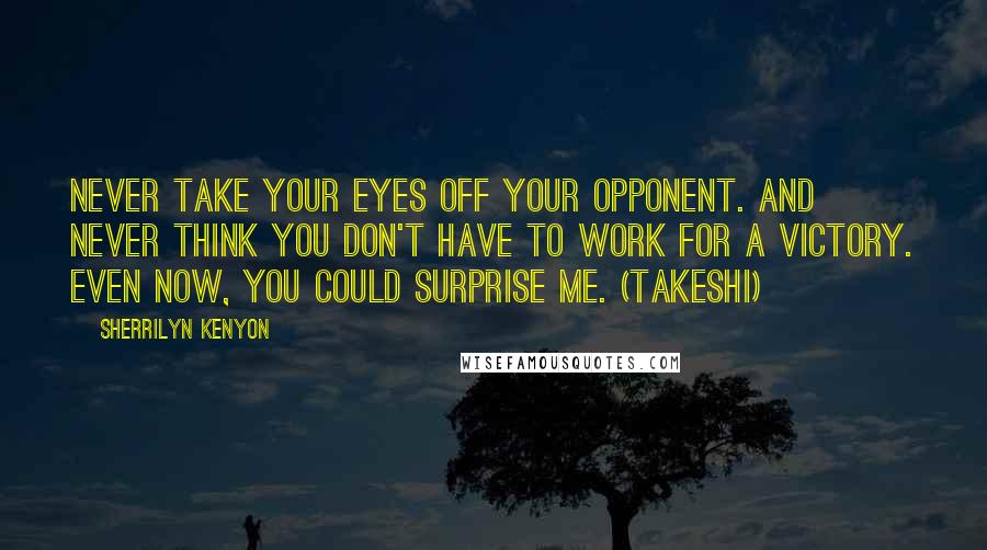 Sherrilyn Kenyon Quotes: Never take your eyes off your opponent. And never think you don't have to work for a victory. Even now, you could surprise me. (Takeshi)