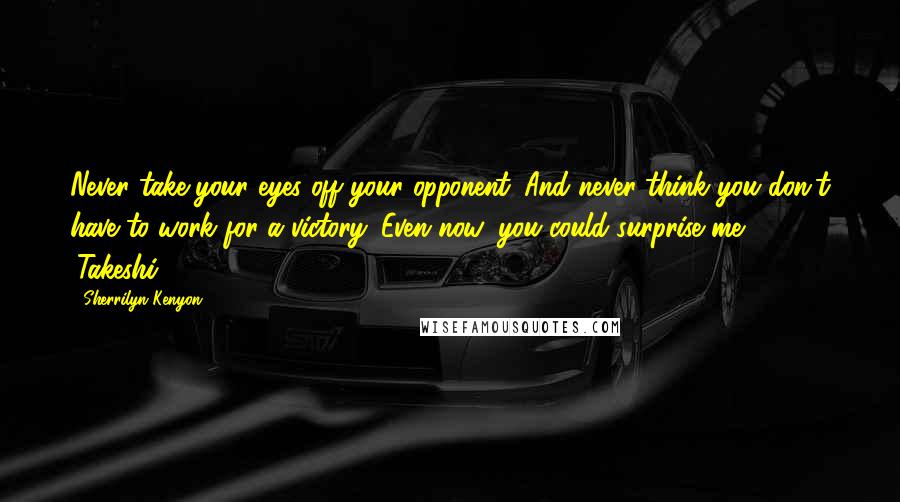 Sherrilyn Kenyon Quotes: Never take your eyes off your opponent. And never think you don't have to work for a victory. Even now, you could surprise me. (Takeshi)