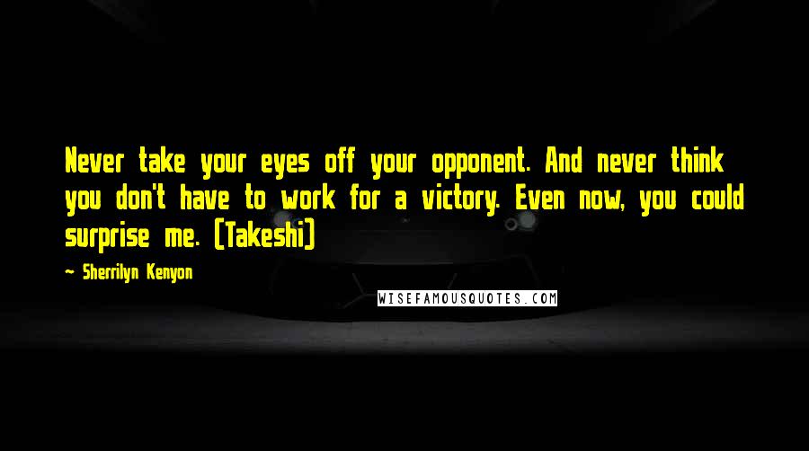 Sherrilyn Kenyon Quotes: Never take your eyes off your opponent. And never think you don't have to work for a victory. Even now, you could surprise me. (Takeshi)