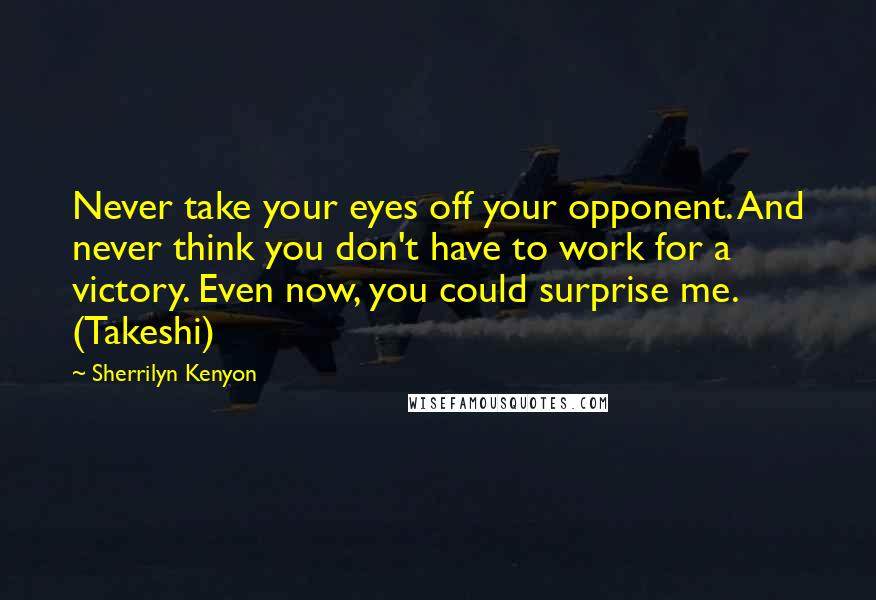 Sherrilyn Kenyon Quotes: Never take your eyes off your opponent. And never think you don't have to work for a victory. Even now, you could surprise me. (Takeshi)