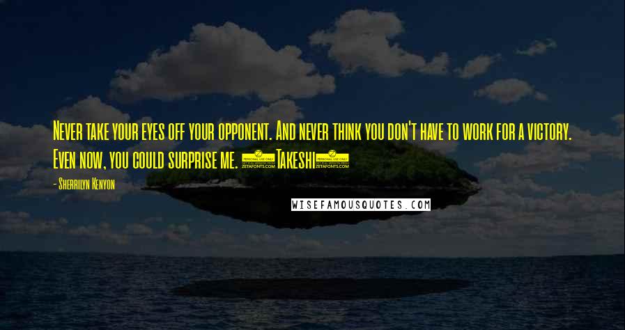 Sherrilyn Kenyon Quotes: Never take your eyes off your opponent. And never think you don't have to work for a victory. Even now, you could surprise me. (Takeshi)