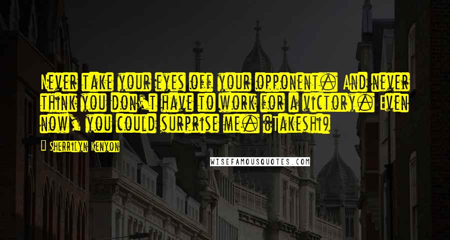 Sherrilyn Kenyon Quotes: Never take your eyes off your opponent. And never think you don't have to work for a victory. Even now, you could surprise me. (Takeshi)