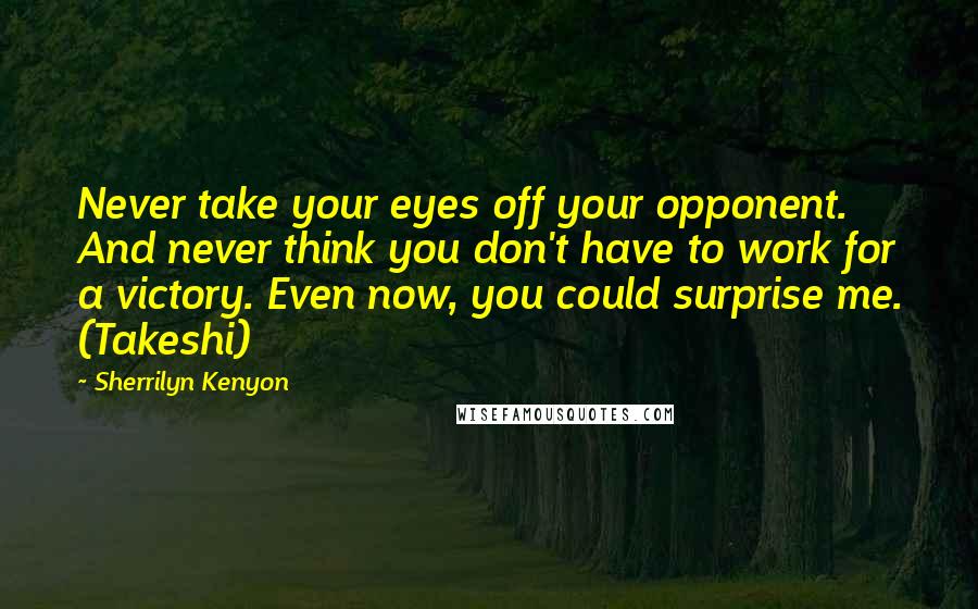 Sherrilyn Kenyon Quotes: Never take your eyes off your opponent. And never think you don't have to work for a victory. Even now, you could surprise me. (Takeshi)