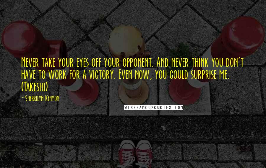 Sherrilyn Kenyon Quotes: Never take your eyes off your opponent. And never think you don't have to work for a victory. Even now, you could surprise me. (Takeshi)