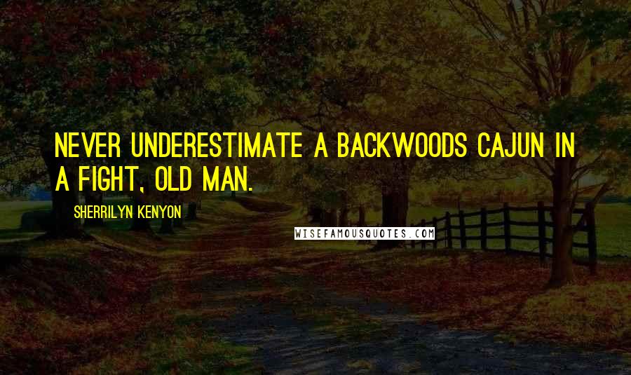 Sherrilyn Kenyon Quotes: Never underestimate a backwoods Cajun in a fight, old man.