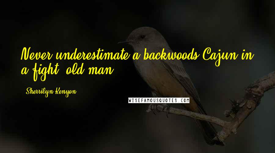 Sherrilyn Kenyon Quotes: Never underestimate a backwoods Cajun in a fight, old man.