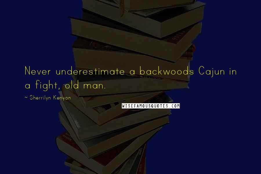 Sherrilyn Kenyon Quotes: Never underestimate a backwoods Cajun in a fight, old man.