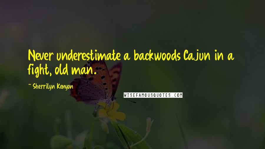 Sherrilyn Kenyon Quotes: Never underestimate a backwoods Cajun in a fight, old man.