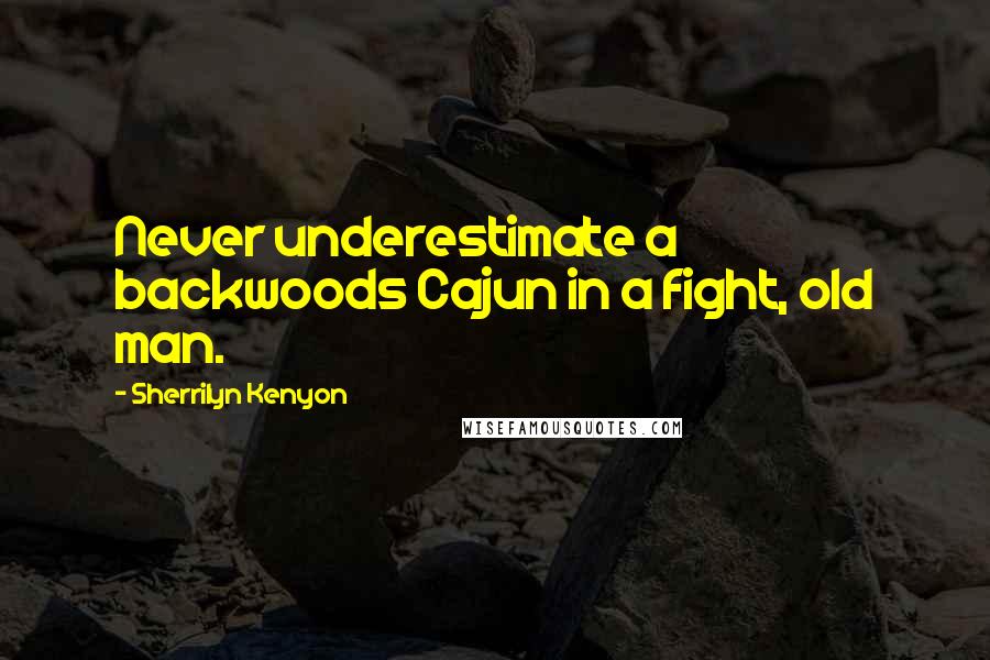 Sherrilyn Kenyon Quotes: Never underestimate a backwoods Cajun in a fight, old man.
