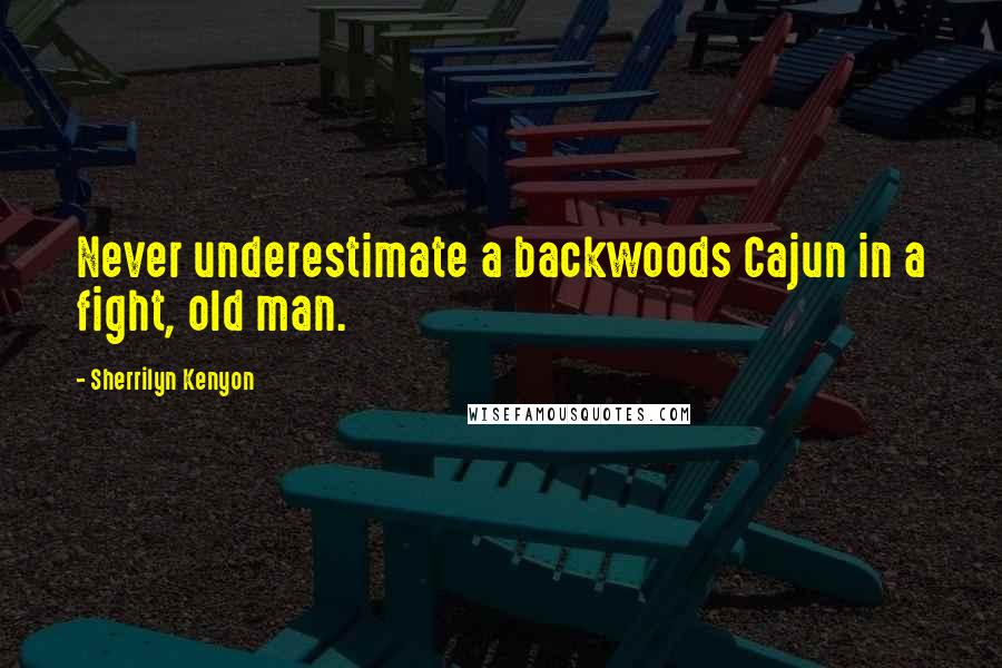 Sherrilyn Kenyon Quotes: Never underestimate a backwoods Cajun in a fight, old man.