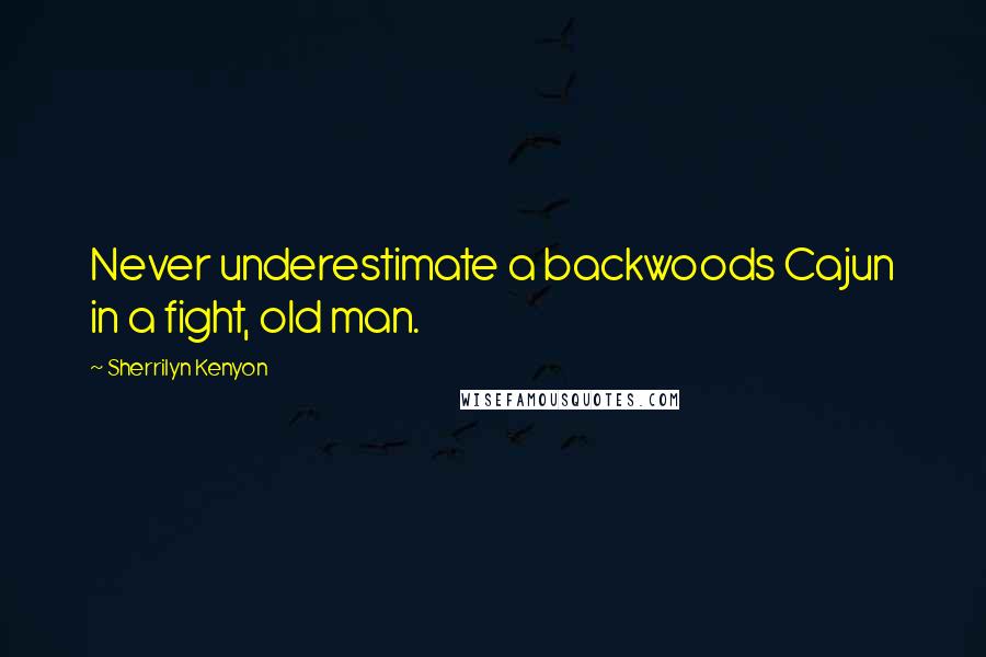 Sherrilyn Kenyon Quotes: Never underestimate a backwoods Cajun in a fight, old man.