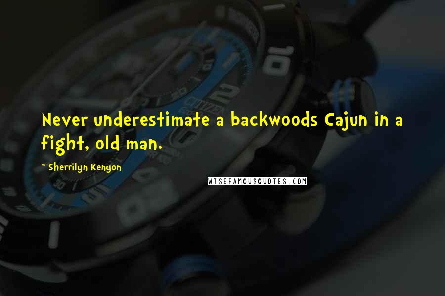Sherrilyn Kenyon Quotes: Never underestimate a backwoods Cajun in a fight, old man.