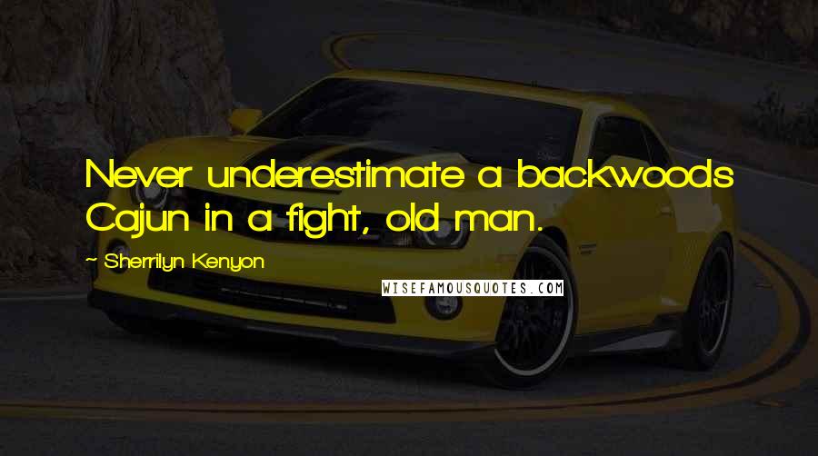 Sherrilyn Kenyon Quotes: Never underestimate a backwoods Cajun in a fight, old man.