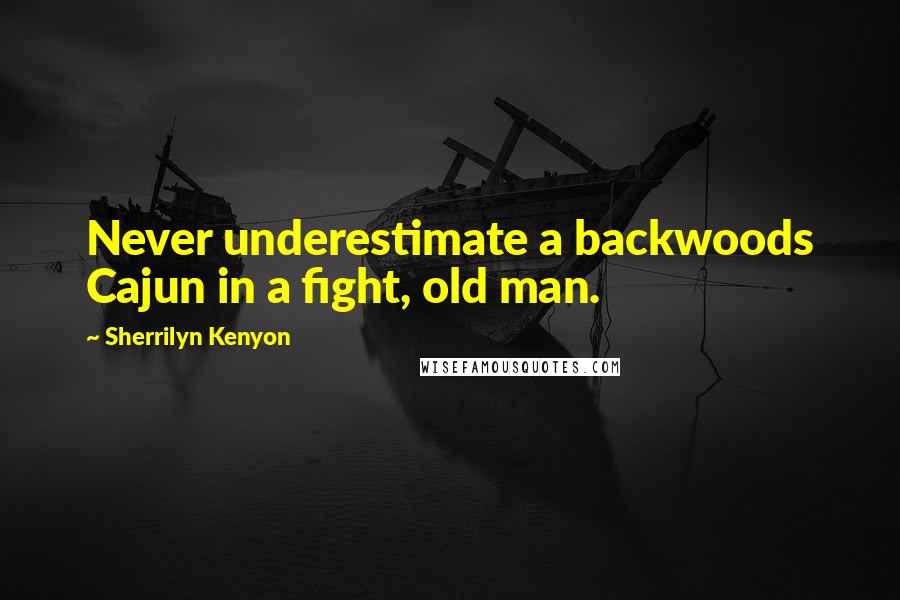 Sherrilyn Kenyon Quotes: Never underestimate a backwoods Cajun in a fight, old man.