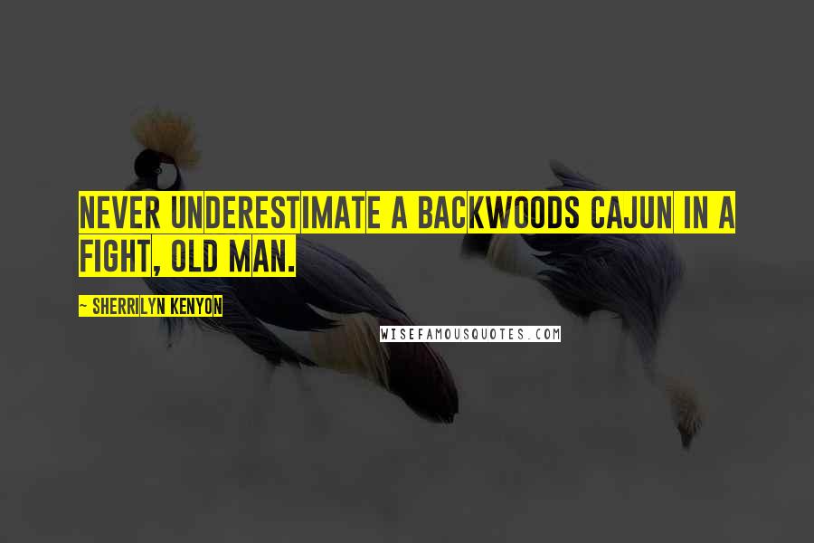 Sherrilyn Kenyon Quotes: Never underestimate a backwoods Cajun in a fight, old man.