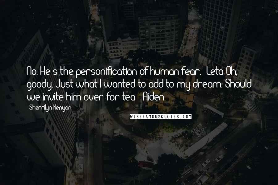 Sherrilyn Kenyon Quotes: No. He's the personification of human fear. (Leta)Oh, goody. Just what I wanted to add to my dream. Should we invite him over for tea? (Aiden)