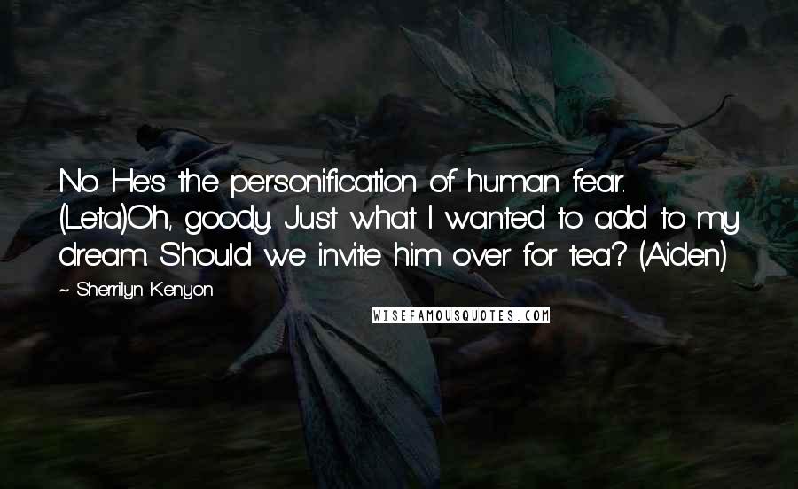 Sherrilyn Kenyon Quotes: No. He's the personification of human fear. (Leta)Oh, goody. Just what I wanted to add to my dream. Should we invite him over for tea? (Aiden)