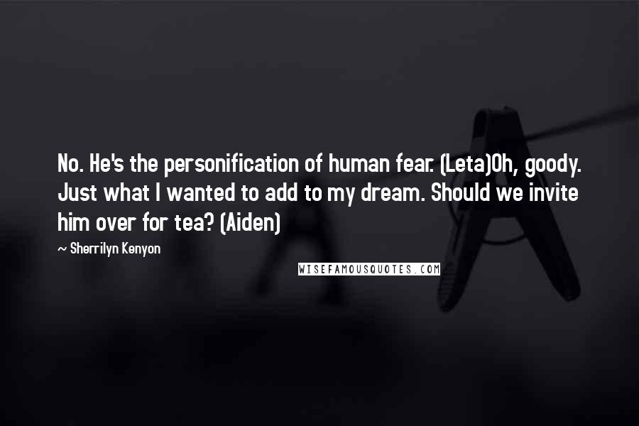 Sherrilyn Kenyon Quotes: No. He's the personification of human fear. (Leta)Oh, goody. Just what I wanted to add to my dream. Should we invite him over for tea? (Aiden)