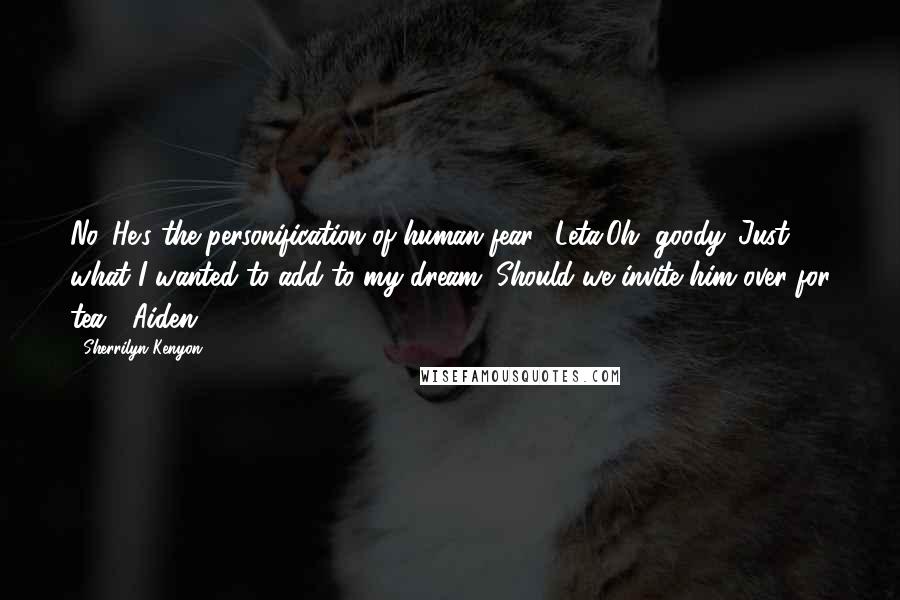 Sherrilyn Kenyon Quotes: No. He's the personification of human fear. (Leta)Oh, goody. Just what I wanted to add to my dream. Should we invite him over for tea? (Aiden)