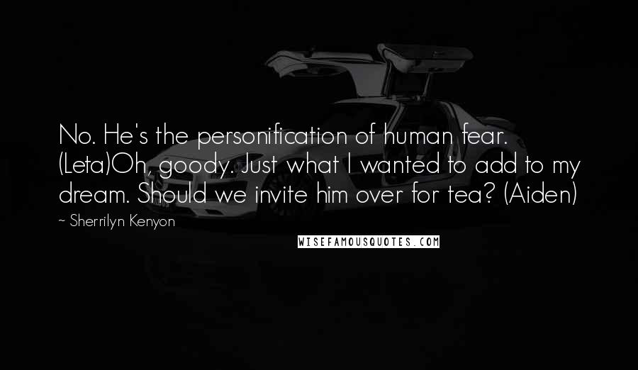 Sherrilyn Kenyon Quotes: No. He's the personification of human fear. (Leta)Oh, goody. Just what I wanted to add to my dream. Should we invite him over for tea? (Aiden)