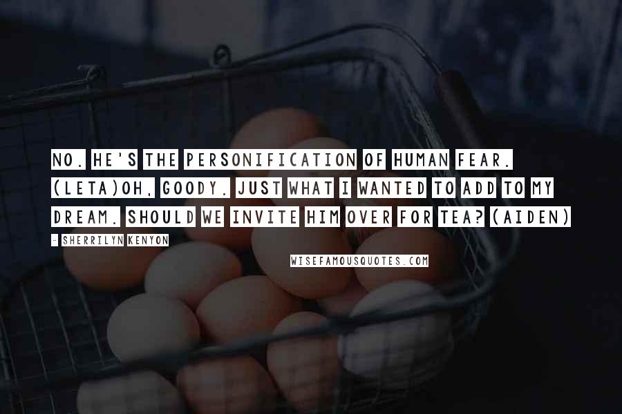Sherrilyn Kenyon Quotes: No. He's the personification of human fear. (Leta)Oh, goody. Just what I wanted to add to my dream. Should we invite him over for tea? (Aiden)