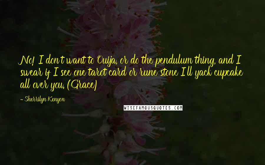 Sherrilyn Kenyon Quotes: No! I don't want to Ouija, or do the pendulum thing, and I swear if I see one tarot card or rune stone I'll yack cupcake all over you. (Grace)