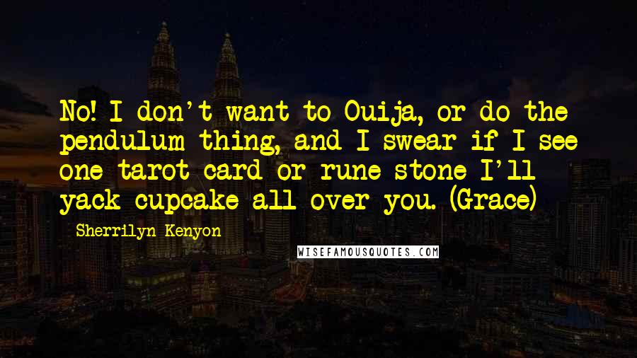 Sherrilyn Kenyon Quotes: No! I don't want to Ouija, or do the pendulum thing, and I swear if I see one tarot card or rune stone I'll yack cupcake all over you. (Grace)