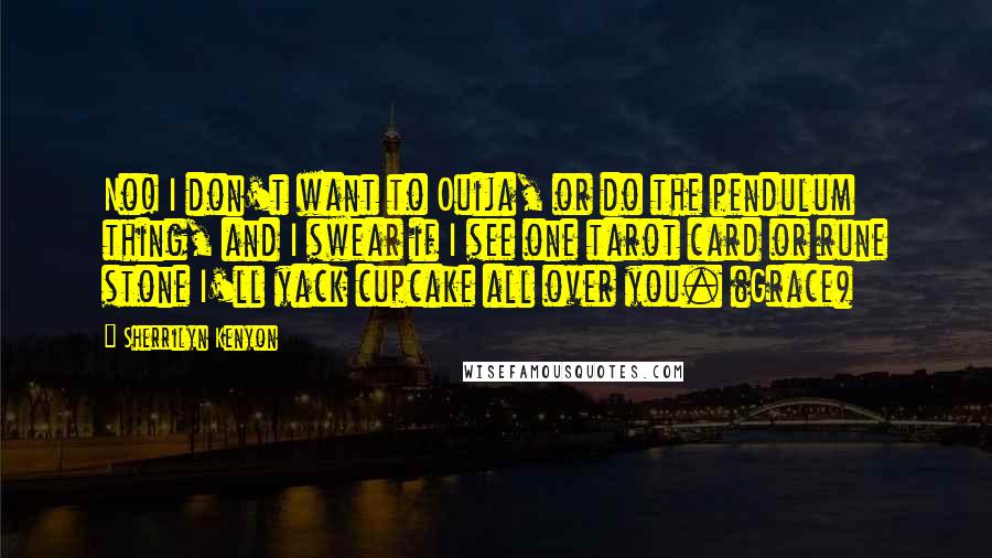 Sherrilyn Kenyon Quotes: No! I don't want to Ouija, or do the pendulum thing, and I swear if I see one tarot card or rune stone I'll yack cupcake all over you. (Grace)