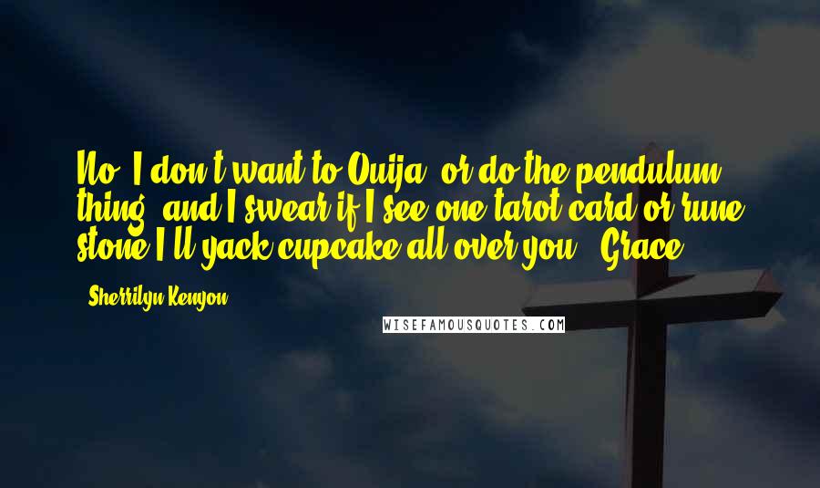 Sherrilyn Kenyon Quotes: No! I don't want to Ouija, or do the pendulum thing, and I swear if I see one tarot card or rune stone I'll yack cupcake all over you. (Grace)